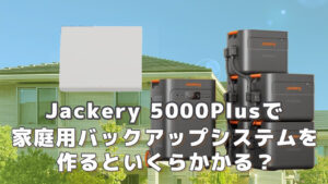 Jackery 5000Plusで家庭用バックアップシステムを作るといくら必要